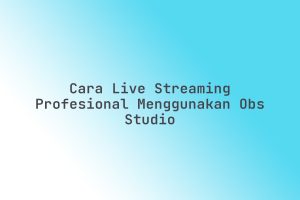 Cara_Live_Streaming_Profesional_Menggunakan_OBS_Studio