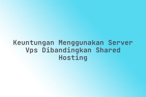 Keuntungan_Menggunakan_Server_VPS_Dibandingkan_Shared_Hosting
