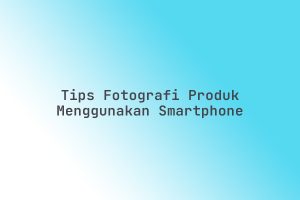 Tips_Fotografi_Produk_Menggunakan_Smartphone